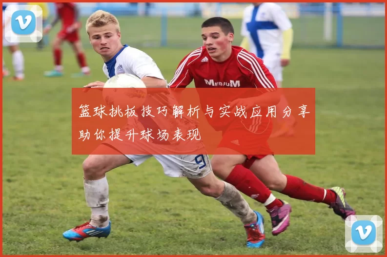 篮球挑板技巧解析与实战应用分享助你提升球场表现