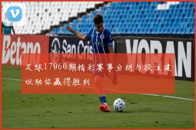 足球17060期精彩赛事分析与投注建议助你赢得胜利
