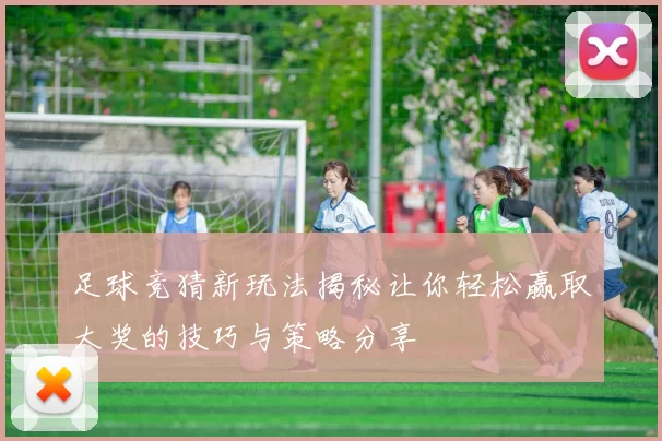 足球竞猜新玩法揭秘让你轻松赢取大奖的技巧与策略分享