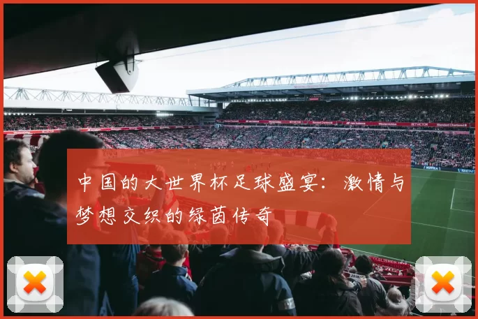 中国的大世界杯足球盛宴：激情与梦想交织的绿茵传奇