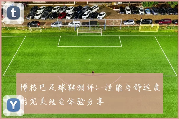 博格巴足球鞋测评：性能与舒适度的完美结合体验分享