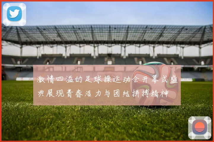 激情四溢的足球操运动会开幕式盛典展现青春活力与团结拼搏精神