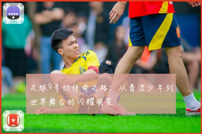 足球9号的传奇之路：从青涩少年到世界舞台的闪耀明星