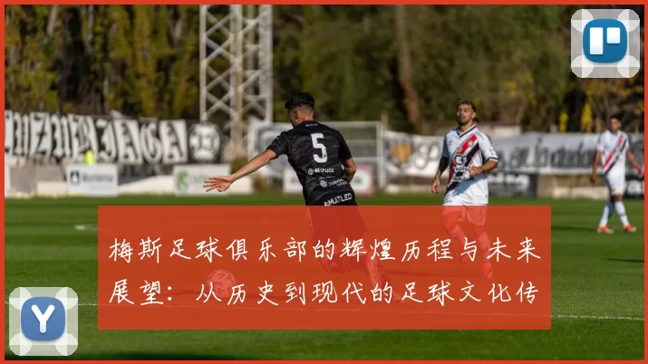 梅斯足球俱乐部的辉煌历程与未来展望：从历史到现代的足球文化传承