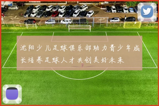 沈阳少儿足球俱乐部助力青少年成长培养足球人才共创美好未来