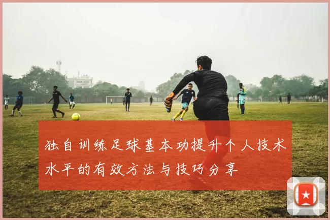 独自训练足球基本功提升个人技术水平的有效方法与技巧分享