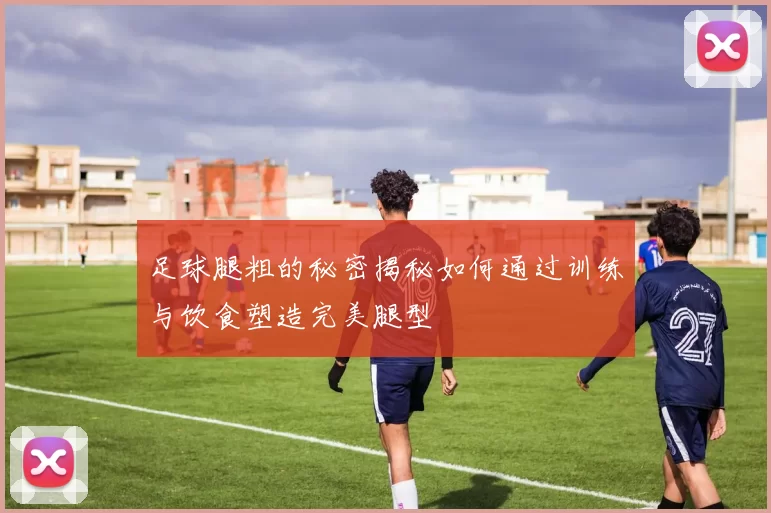 足球腿粗的秘密揭秘如何通过训练与饮食塑造完美腿型